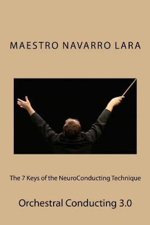 The 7 Keys of the NeuroConducting Technique: Orchestral Conducting 3.0 by Francisco Navarro Lara 9781523796274