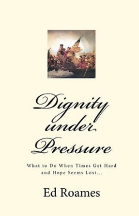 Dignity under Pressure: What to Do When Times Get Hard and Hope Seems Lost... by Ed Roames 9781453632550