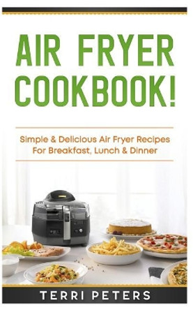 Air Fryer Cookbook: Simple & Delicious Air Fryer Recipes for Breakfast, Lunch & Dinner by Terri Peters 9781718765665