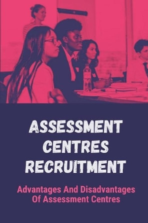 Assessment Centres Recruitment: Advantages And Disadvantages Of Assessment Centres: Job Hunting Strategies by Margareta Else 9798547001369