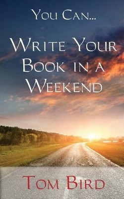 You Can... Write Your Book in a Weekend: Secrets Behind This Proven, Life Changing, Truly Unique, Inside-Out Approach by Tom Bird 9781627470070