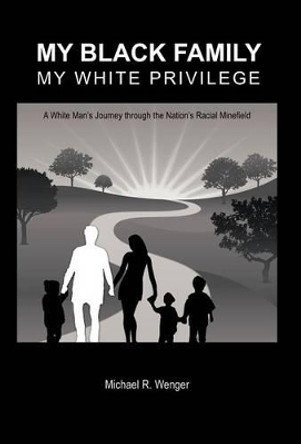 My Black Family, My White Privilege: A White Man's Journey Through the Nation's Racial Minefield by Michael R Wenger 9781475944990