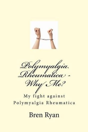 Polymyalgia Rheumatica - Why Me?: My fight against Polymyalgia Rheumatica by Bren Ryan 9781508613671