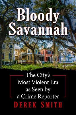 Bloody Savannah: The City's Most Violent Era as Seen by a Crime Reporter by Derek Smith 9781476691831