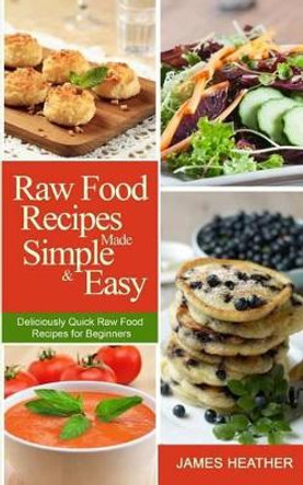 Raw Food Recipes Made Simple and Easy: Deliciously Quick Raw Food Recipes for Beginners by James Heather 9781493762880