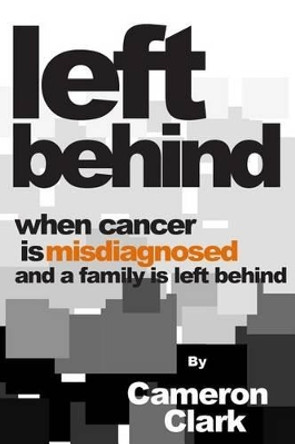 Left Behind: When Cancer is Misdiagnosed and a Family is Left Behind by Cameron David Clark 9781494387822