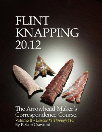 Flint Knapping 20.12 -- Volume II: The Arrowhead Maker's Correspondence Course by F Scott Crawford 9781494770037