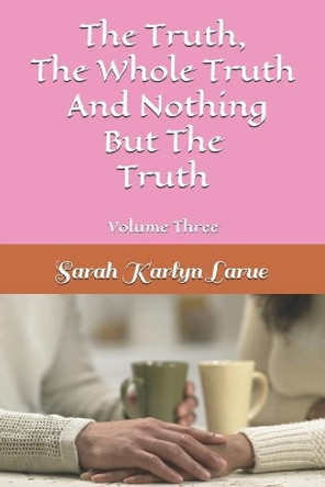 The Truth, The Whole Truth, And Nothing But The Truth by Sarah Karlyn Larue 9781099486562