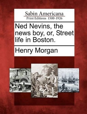Ned Nevins, the News Boy, Or, Street Life in Boston. by Henry Morgan 9781275721470