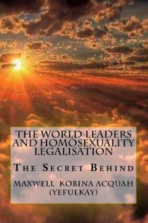 The World Leaders And Homosexuality Legalisation: The Secret Behind by Maxwell Kobina Acquah 9781500213114