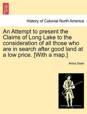 An Attempt to Present the Claims of Long Lake to the Consideration of All Those Who Are in Search After Good Land at a Low Price. [With a Map.] by Amos Dean 9781241337117