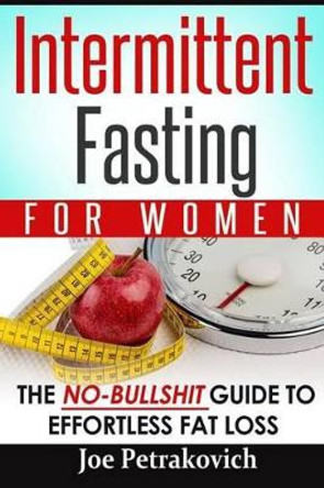 Intermittent Fasting for Women: The No-Bullshit Guide to Effortless Fat Loss by Joe Petrakovich 9781533089236