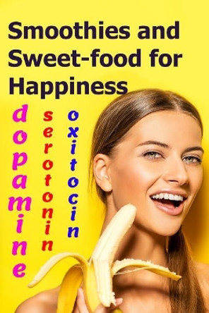 Smoothies and Sweet-food for Happiness: Serotonin, dopamine, and oxytocin by Goshua Iem 9781096204718