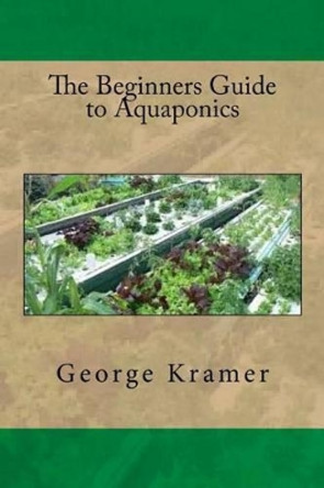 The Beginners Guide to Aquaponics by George Kramer 9781535253734