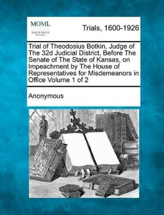 Trial of Theodosius Botkin, Judge of the 32d Judicial District, Before the Senate of the State of Kansas, on Impeachment by the House of Representatives for Misdemeanors in Office Volume 1 of 2 by Anonymous 9781275536746