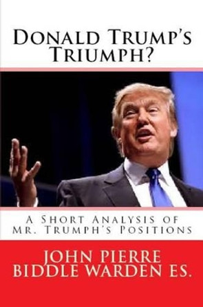 Donald Trump's Triumph?: A Short Analysis of Mr. Trumph's Positions by John Pierre Biddle Warden Es 9781517499952