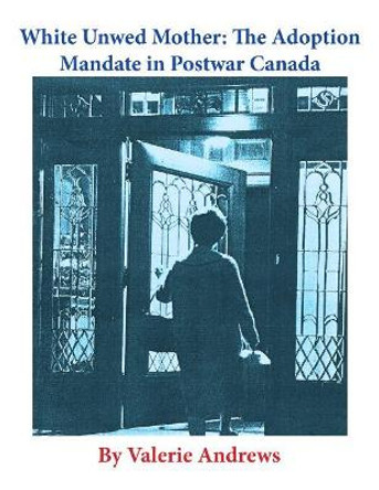 White Unwed Mother: The Adoption Mandate in Postwar Canada by Valerie Andrews