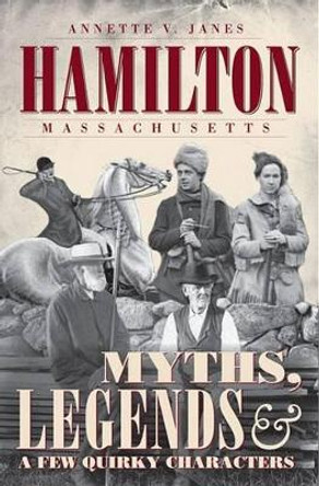 Hamilton Massachusetts: Myths, Legends & a Few Quirky Characters by Annette V. Janes 9781596294776