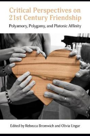Critical Perspectives on 21st Century Friendship: Polyamory, Polygamy, and Platonic Affinity by Rebecca Bromwich