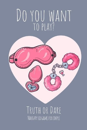 Do you want to play? Truth or Dare - Naugthy Sex Game For Couple: Perfect Valentine's day gift for him or her - Sexy game for consenting adults! by Ashley's I Dare You Game Notebooks 9798607932466