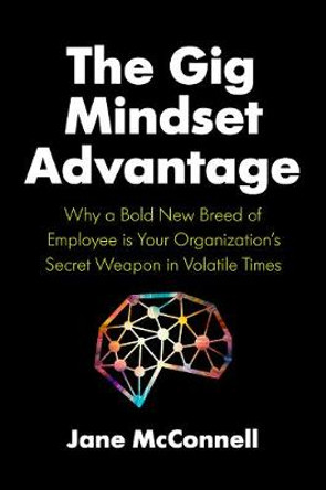 The Gig Mindset Advantage: Why a Bold New Breed of Employee is Your Organization's Secret Weapon in Volatile Times by Jane McConnell