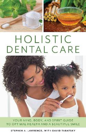 Holistic Dental Care: Your Mind, Body, and Spirit Guide to Optimal Health and a Beautiful Smile by Stephen A. Lawrence 9781538113974