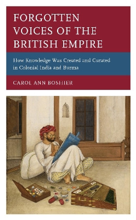 Forgotten Voices of the British Empire: How Knowledge was Created and Curated in Colonial India and Burma by Carol Ann Boshier 9781538159880