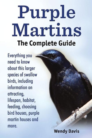 Purple Martins. the Complete Guide. Includes Info on Attracting, Lifespan, Habitat, Choosing Birdhouses, Purple Martin Houses and More. by Wendy Davis 9789810912536