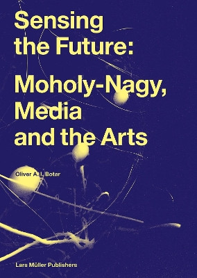 Sensing the Future: Moholy-Nagy, Media and the Arts by Bauhaus Archiv/Museum für Gestaltung 9783037787465