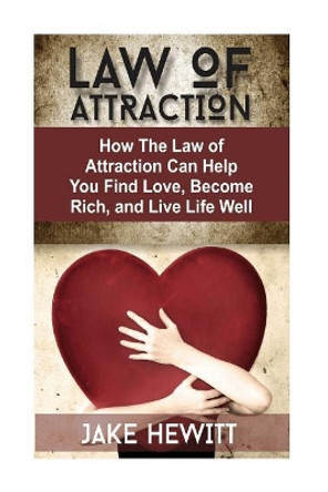 Law of Attraction: How the Law of Attraction Can Help You Find Love, Become Rich, and Live Life Well by Jake Hewitt 9781544236933