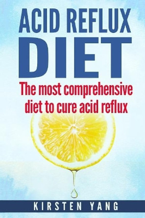 Acid Reflux Diet: The Most Comprehensive Diet to Cure Acid Reflux (Acid Reflux Treatment) by Kirsten Yang 9781544714509