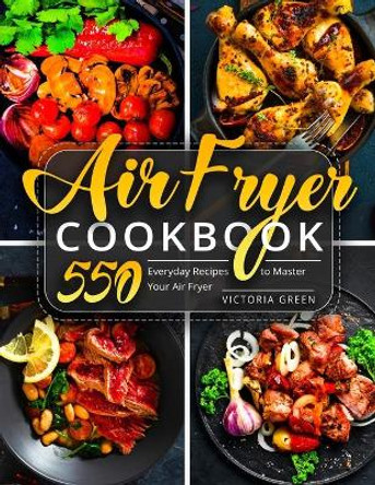 Air Fryer Cookbook: 550 Everyday Recipes to Master Your Air Fryer by Victoria Green 9798698053835