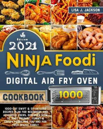 Ninja Foodi Digital Fry Oven Cookbook 2021: 1000-Day Swift & Effortless Recipes Plan for Beginners and Advanced users. discover how to &quot;easy prepare&quot; Yummy & Crispy Foods for You and for Your Whole Family by Lisa J Jackson 9798712154654
