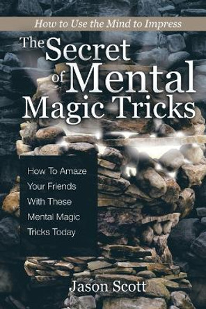 The Secret of Mental Magic Tricks: How To Amaze Your Friends With These Mental Magic Tricks Today ! by Jason Scotts 9781630221232