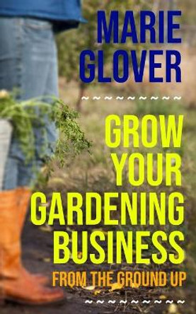Grow Your Gardening Business: From the Ground Up by Marie Glover 9798670278508