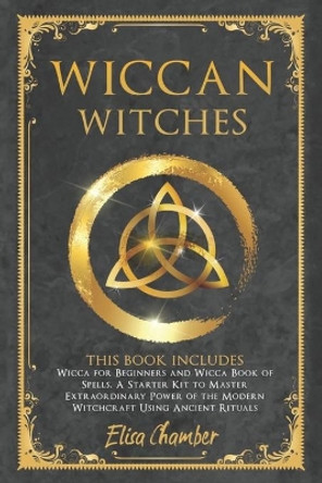 Wiccan Witches: Wicca for Beginners and Wicca Book of Spells. A Starter Kit to Master the Extraordinary Power of the Modern Witchcraft Using Ancient Rituals. by Elisa Chamber 9798638844219