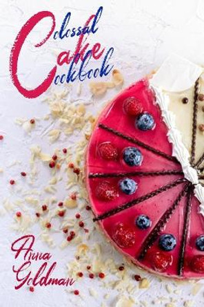 Colossal Cake Cookbook: Master Cake Baking with 202 Insanely Delicious Recipes! by Anna Goldman 9798648121966