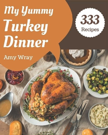 My 333 Yummy Turkey Dinner Recipes: A Yummy Turkey Dinner Cookbook Everyone Loves! by Amy Wray 9798681222422