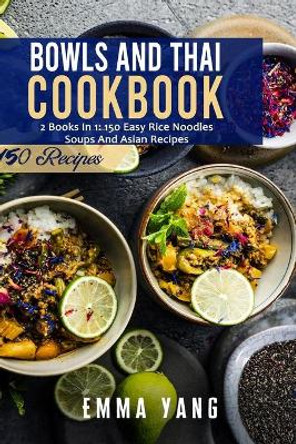 Bowls And Thai Cookbook: 2 Books In 1: 150 Easy Rice Noodles Soups And Asian Recipes by Emma Yang 9798468480786