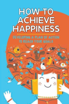 How To Achieve Happiness: Developing A Plan Of Action To Reach Your Goals: What Your Stressors Are by Francesca Katz 9798538473755