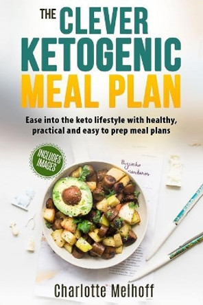 The Clever Ketogenic Meal Plan: Ease Into the Keto Lifestyle with Healthy, Practical and Easy to Prep Meal Plans by Charlotte Melhoff 9781981351022