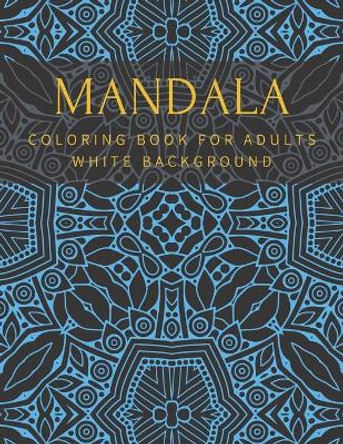 Mandala Coloring Book For Adults White Background: Relaxation Stress Relief Beautiful Meditation Happiness High Quality by William Thomas 9798563327498