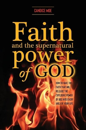 Faith and the Supernatural Power of God: How to Have the Faith that Will Release the Explosive Power of God into Every Area of Your Life by Candice Moe 9781647734282