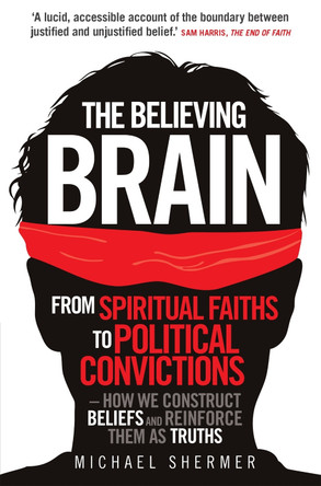 The Believing Brain: From Spiritual Faiths to Political Convictions - How We Construct Beliefs and Reinforce Them as Truths by Michael Shermer