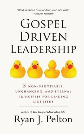 Gospel Driven Leadership: 5 Non-Negotiable, Unchanging, and Eternal Principles for Leading Like Jesus by Ryan J Pelton 9781542684347