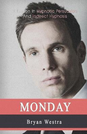 Monday: A Lesson In Hypnotic Persuasion And Indirect Hypnosis by Bryan Westra 9781548493639