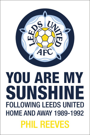You Are My Sunshine: Following Leeds United Home and Away 1989-1992 by PA Reeves