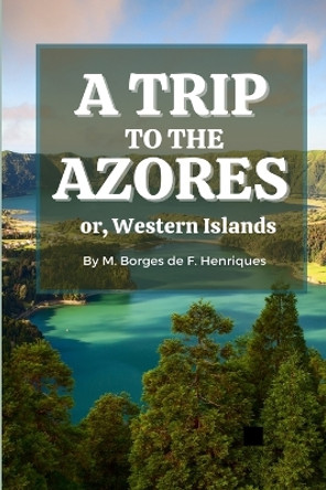 A Trip to the Azores, or, Western Islands by Manuel Borges de F Henriques 9781678132583