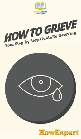 How To Grieve: Your Step By Step Guide To Grieving by Howexpert 9781647585631