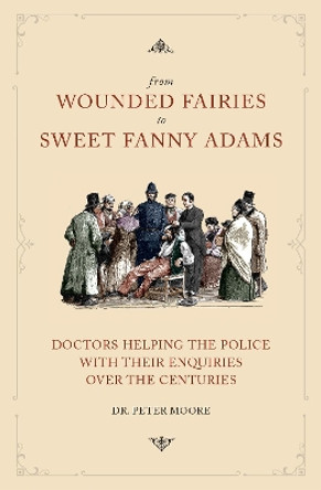 From Wounded Fairies to Sweet Fanny Adams: Doctors Helping the Police with their Enquiries Over the Centuries by Peter Moore 9781911273974